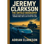 Jeremy Clarkson The Untold Biography: From Top Gear Glory to The Grand Tour, Farming Fame, and a Life in the Fast Lane