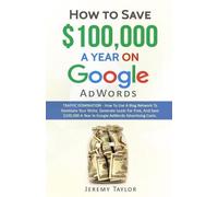 Jeremy Taylor How to Save $100,000 a Year on Google Adwords (Tascabile)