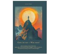 Gott ist tot ¿ Was nun?: Nietzsches Zarathustra und die Herausforderungen von Freiheit, Verantwortung und Technologie