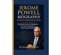 JEROME POWELL BIOGRAPHY - MASTER OF MONETARY BALANCE: From Wall Street to Washington - The Story of America’s Most Powerful Banker