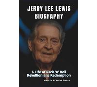 JERRY LEE LEWIS BIOGRAPHY: A Life of Rock 'n' Roll Rebellion and Redemption