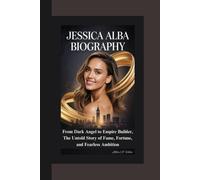 JESSICA ALBA BIOGRAPHY: From Dark Angel to Empire Builder, The Untold Story of Fame, Fortune, and Fearless Ambition