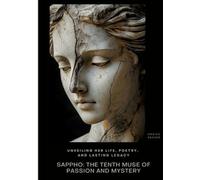 Sappho: The Tenth Muse of Passion and Mystery: Unveiling Her Life, Poetry, and Lasting Legacy