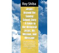 Jesus: Beyond the Sunday School Story - A Guide to the Historical Jesus, His Mission, and Message: Discover the Man, His Radical Teachings, and Their Life-Changing Relevance for Modern Seekers