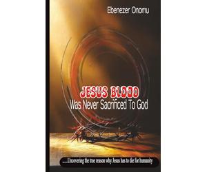 JESUS BLOOD WAS NEVER SACRIFICED TO GOD: Uncovering the true reason why Jesus has to die for humanity)