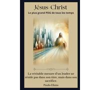 Jésus-Christ : Le Meilleur PDG de Tous les Temps: La véritable mesure d’un leader ne réside pas dans son poste, mais dans son sacrifice.