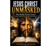 JESUS CHRIST UNMASKED: WHO REALLY IS JESUS CHRIST? Prophet, Messiah, Son of God, Creator or God Himself?