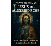 Jesus, der Ausserirdische: Eine alternative Theorie zur himmlischen Herkunft