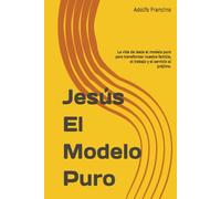 Jesús El Modelo Puro: La vida de Jesús el modelo puro para transformar nuestra familia, el trabajo y el servicio al prójimo.