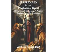 JESUS FOUND IN THE PROPHECIES OF DANIEL: A Study Guide Detailing Daniel’s Prophetic Timetable for the Return of Christ