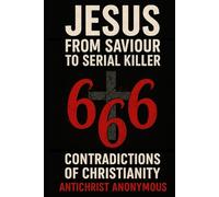 Jesus: From Saviour to Serial Killer: 666 Contradictions of Christianity