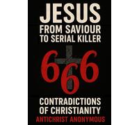 Jesus: From Saviour to Serial Killer: 666 Contradictions of Christianity