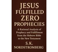 Jesus Fullfilled Zero Prophecies: A Rational Analysis of Prophecy and Fulfillment from the Hebrew Bible to the New Testament
