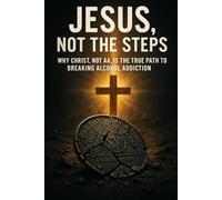 Jesus, Not the Steps: Why Christ, Not AA, is the True Path to Breaking Alcohol Addiction