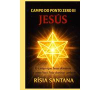 JESUS. O Campo do Ponto Zero III: O campo que Jesus dominou e como você pode dominar também.