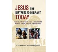 Jesus the Distressed Migrant Today : Biblical, Theological, Socio-Economic and Political Factors, Impacts and Responses