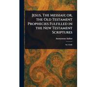 Jesus, The Messiah; or, the Old Testament Prophecies Fulfilled in the New Testament Scriptures