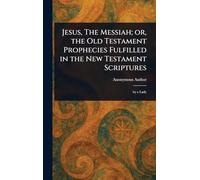 Jesus, The Messiah; or, the Old Testament Prophecies Fulfilled in the New Testament Scriptures