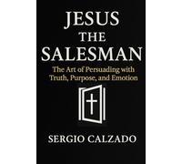 Jesus the Salesman: The Art of Persuading with Truth, Purpose and Emotion