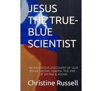 JESUS THE TRUE-BLUE SCIENTIST: An ingenious discovery of our solar system & heaven: The fire system and aeons