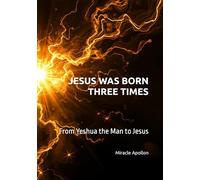 JESUS WAS BORN THREE TIMES: From Yeshua the Man to Jesus
