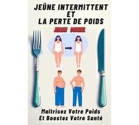 JEÛNE INTERMITTENT ET LA PERTE DE POIDS: Maîtrisez Votre Poids Et Boostez Votre Santé