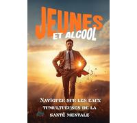 Jeunes et alcool : Naviguer sur les eaux tumultueuses de la santé mentale: Un guide authentique pour comprendre l’addiction, surmonter la dépendance et construire une sobriété durable.