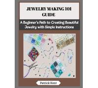 JEWELRY MAKING 101 GUIDE: A Beginner’s Path to Creating Beautiful Jewelry with Simple Instructions