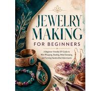 JEWELRY MAKING FOR BEGINNERS: A Beginner-friendly DIY Guide to Wire Wrapping, Beading, Metal Stamping, and Forming Handcrafted Adornments