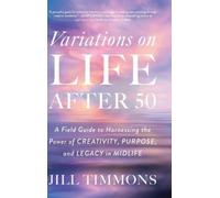 Variations on Life After 50: A Field Guide to Harnessing the Power of Creativity, Purpose, and Legacy in Midlife