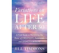 Variations on Life After 50: A Field Guide to Harnessing the Power of Creativity, Purpose, and Legacy in Midlife
