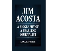 JIM ACOSTA: A BIOGRAPHY OF A FEARLESS JOURNALIST