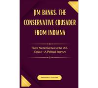 Jim Banks: The Conservative Crusader from Indiana: From Naval Service to the U.S. Senate-A Political Journey