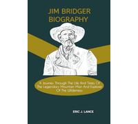 JIM BRIDGER BIOGRAPHY: A Journey Through The Life And Times Of The Legendary Mountain Man And Explorer Of The Wilderness