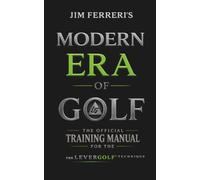 JIM FERRERI’S MODERN ERA OF GOLF: THE OFFICIAL TRAINING MANUAL FOR THE LEVERGOLF TECHNIQUE