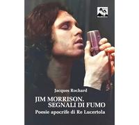 Libri Jacques Rochard - Jim Morrison. Segnali Di Fumo. Poesie Apocrife Di Re Luc