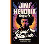 JIMI HENDRIX BIOGRAPHY: BEYOND THE FEEDBACK The Human Story of Rock’s Greatest Guitar Pioneer