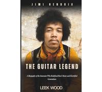 JIMI HENDRIX THE GUITAR LEGEND: A Biography of the Innovator Who Redefined Rock Music and Electrified Generations