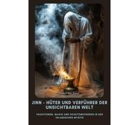 Jinn - Hüter und Verführer der Unsichtbaren Welt: Traditionen, Magie und Schutzmethoden in der is-lamischen Mystik
