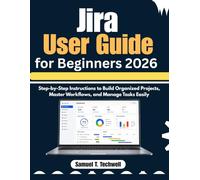 Jira User Guide for Beginners 2026: Step-by-Step Instructions to Build Organized Projects, Master Workflows, and Manage Tasks Easily