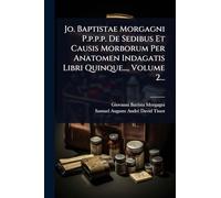 Jo. Baptistae Morgagni P.p.p.p. De Sedibus Et Causis Morborum Per Anatomen Indagatis Libri Quinque..., Volume 2...