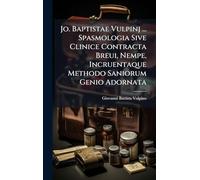 Jo. Baptistae Vulpinj ... Spasmologia Sive Clinice Contracta Breui, Nempe, Incruentaque Methodo Saniorum Genio Adornata