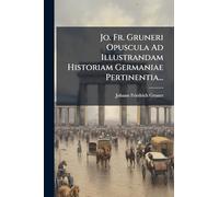 Jo. Fr. Gruneri Opuscula Ad Illustrandam Historiam Germaniae Pertinentia...