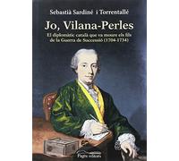 Jo, Vilana-Perles : El diplomàtic català que va moure els fils de la Guerra de Successió (1704-1734): El Diplomatic Catala Que Va Moure Els Fils de La Guerra de Sucessio (1704-1734)