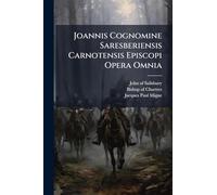 Joannis Cognomine Saresberiensis Carnotensis Episcopi Opera Omnia