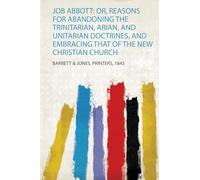 Job Abbott: Or, Reasons for Abandoning the Trinitarian, Arian, and Unitarian Doctrines, and Embracing That of the New Christian Church