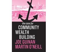 Joe Guinan Martin O'Neill The Case for Community Wealth Building (Tascabile)