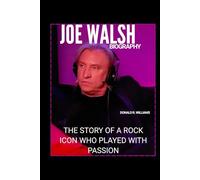 JOE WALSH BIOGRAPHY: THE STORY OF A ROCK ICON WHO PLAYED WITH PASSION