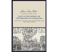 Unity in the Church, Or, the Principle of Catholicism: Presented in the Spirit of the Church Fathers of the First Three Centuries