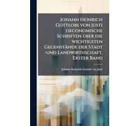 Johann Heinrich Gottlobs von Justi oeconomische Schriften Ã1/4ber die wichtigsten Gegenstände der Stadt -und Landwirthschaft, Erster Band